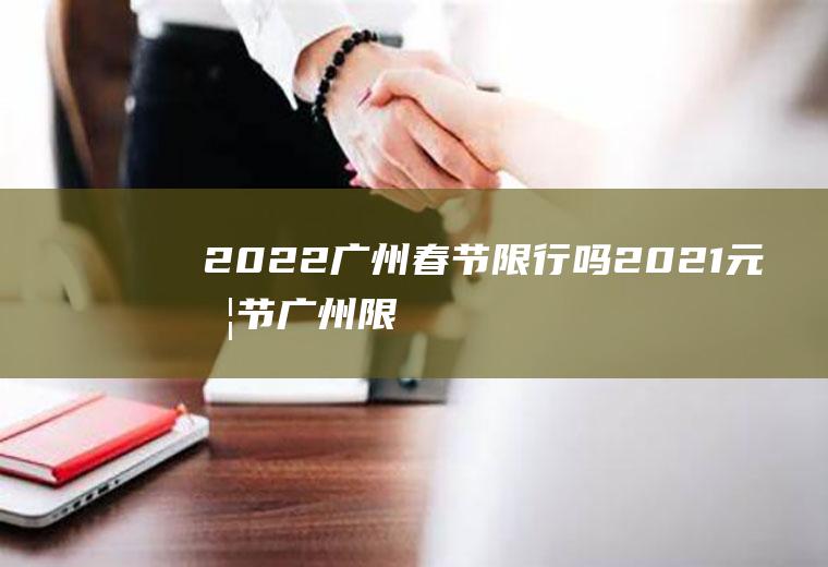2022广州春节限行吗(2021元旦节广州限行吗)