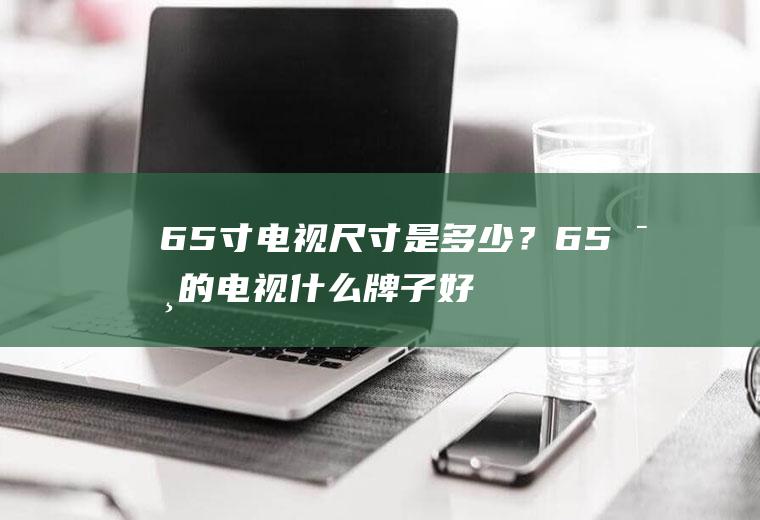 65寸电视尺寸是多少？65寸的电视什么牌子好