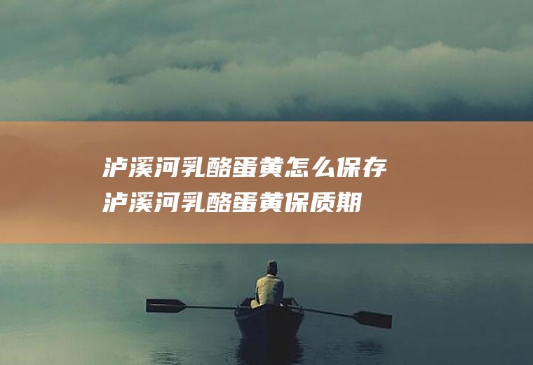 泸溪河乳酪蛋黄怎么保存(泸溪河乳酪蛋黄保质期多久)