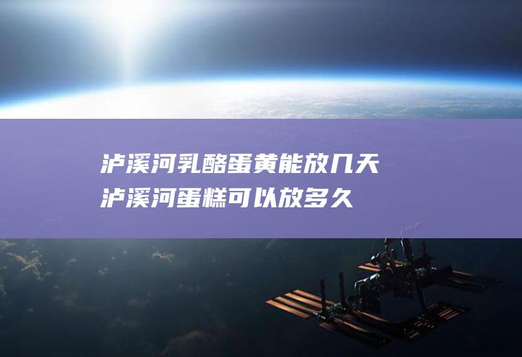 泸溪河乳酪蛋黄能放几天(泸溪河蛋糕可以放多久)