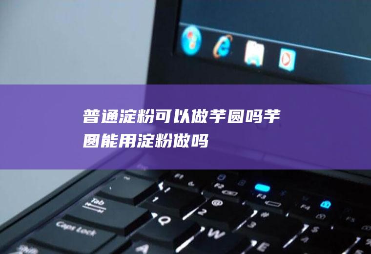 普通淀粉可以做芋圆吗,芋圆能用淀粉做吗