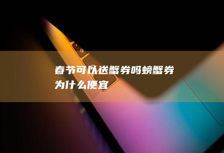 春节可以送蟹券吗(螃蟹券为什么便宜)