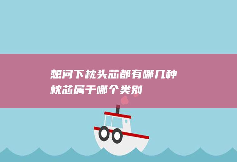 想问下枕头芯都有哪几种(枕芯属于哪个类别)