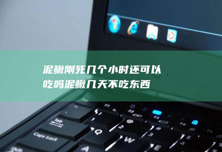 泥鳅刚死几个小时还可以吃吗(泥鳅几天不吃东西会死)