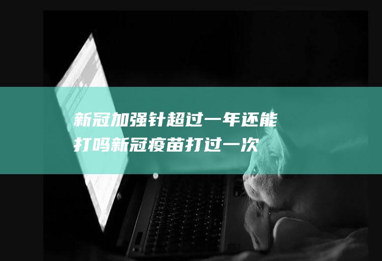新冠加强针超过一年还能打吗(新冠疫苗打过一次还能再打吗)