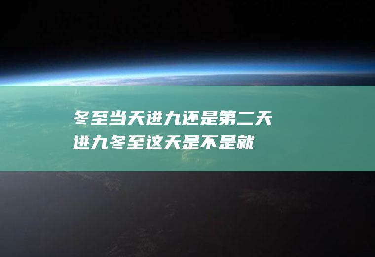 冬至当天进九还是第二天进九(冬至这天是不是就进九了)