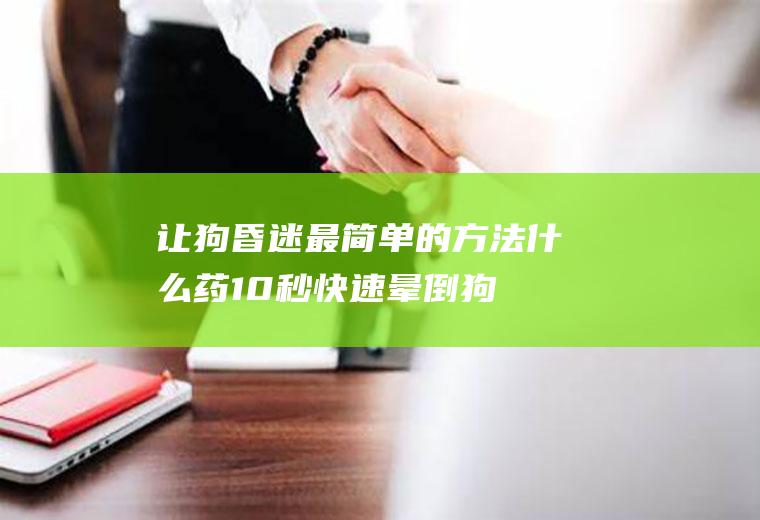 让狗昏迷最简单的方法(什么药10秒快速晕倒狗)