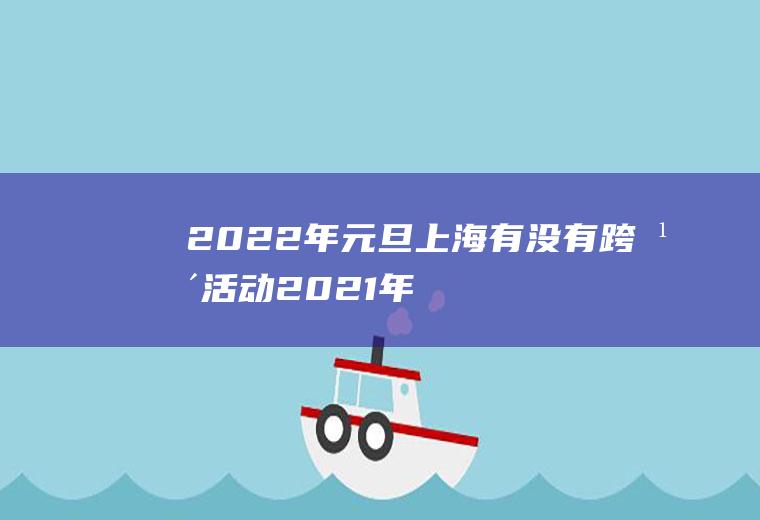 2022年元旦上海有没有跨年活动(2021年上海哪里有跨年活动)
