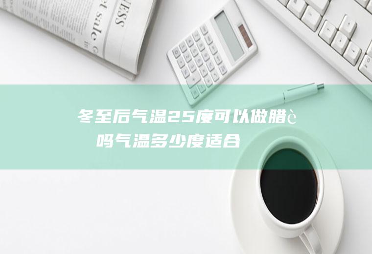 冬至后气温25度可以做腊肠吗(气温多少度适合做腊肠)