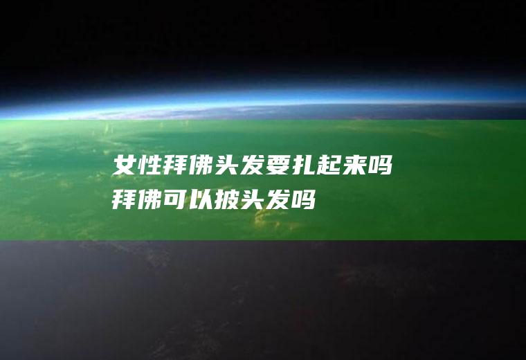 女性拜佛头发要扎起来吗(拜佛可以披头发吗)