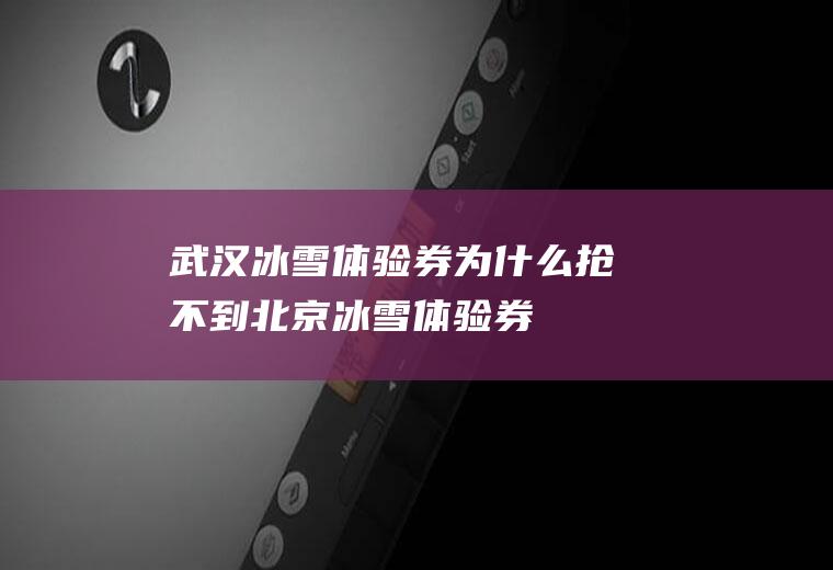 武汉冰雪体验券为什么抢不到(北京冰雪体验券)