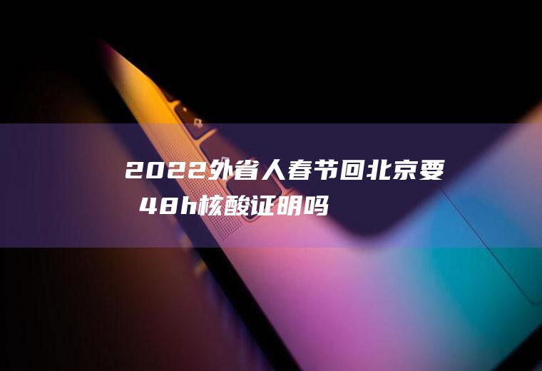 2022外省人春节回北京要持48h核酸证明吗(外地回京需要核酸检测证明吗)