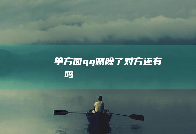 单方面qq删除了对方还有我吗