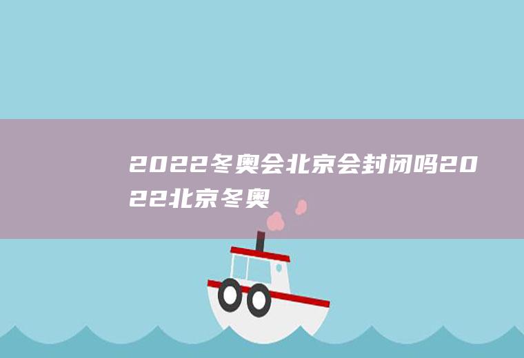 2022冬奥会北京会封闭吗(2022北京冬奥会会推迟吗)