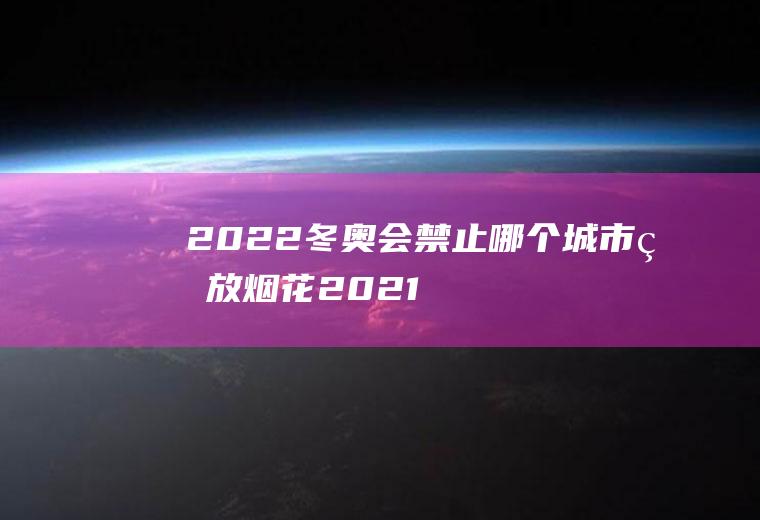 2022冬奥会禁止哪个城市燃放烟花(2021年北京可以燃放烟花吗)