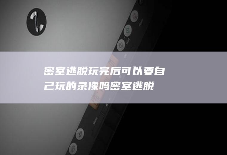 密室逃脱玩完后可以要自己玩的录像吗(密室逃脱可以玩多久)