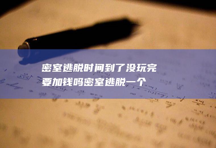 密室逃脱时间到了没玩完要加钱吗(密室逃脱一个小时够吗)