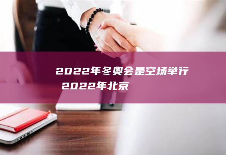 2022年冬奥会是空场举行吗(2022年北京冬奥会能如期举行吗)