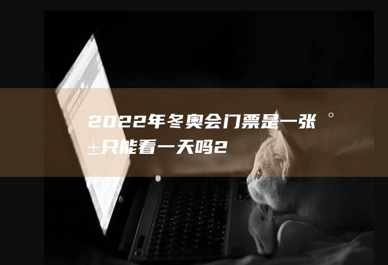 2022年冬奥会门票是一张就只能看一天吗(2022年北京冬奥会门票什么时候售票)