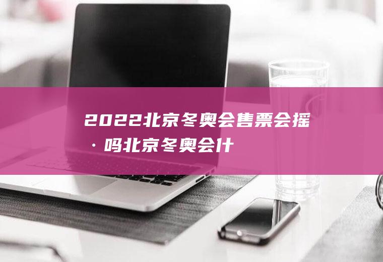 2022北京冬奥会售票会摇号吗(北京冬奥会什么时候售票)