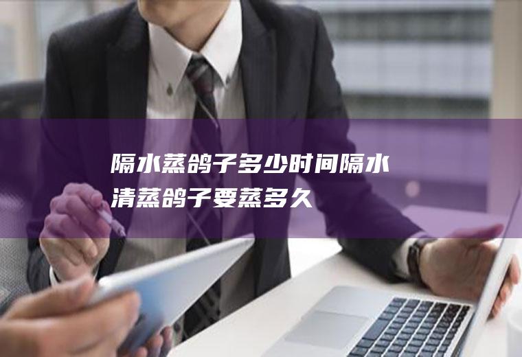 隔水蒸鸽子多少时间,隔水清蒸鸽子要蒸多久