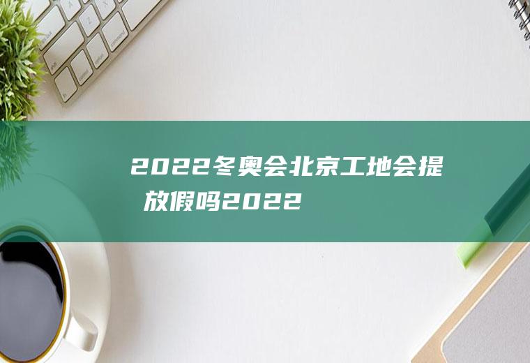 2022冬奥会北京工地会提前放假吗(2022年北京冬奥会能如期举行吗)