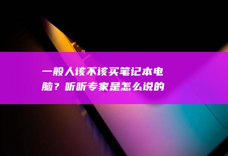 一般人该不该买笔记本电脑？听听专家是怎么说的!