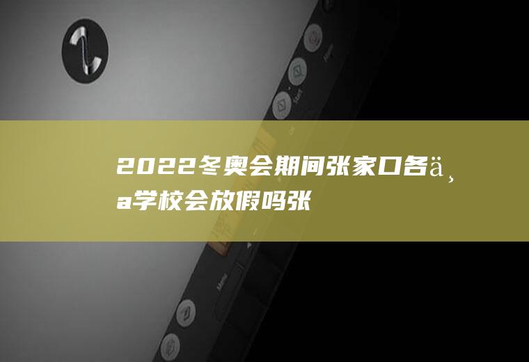 2022冬奥会期间张家口各个学校会放假吗(张家口冬奥会取消了吗)