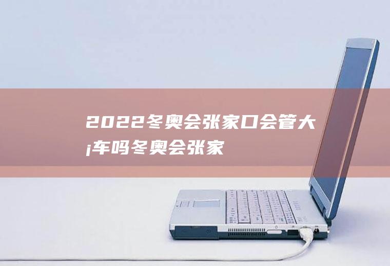 2022冬奥会张家口会管大卡车吗(冬奥会张家口是否停工)