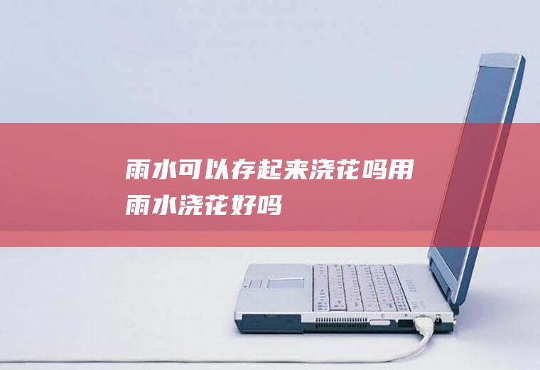 雨水可以存起来浇花吗(用雨水浇花好吗)