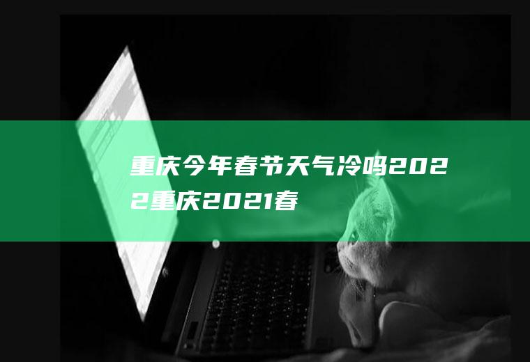 重庆今年春节天气冷吗2022(重庆2021春节天气)