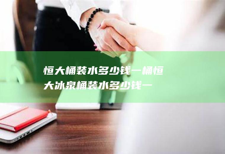 恒大桶装水多少钱一桶(恒大冰泉桶装水多少钱一桶)