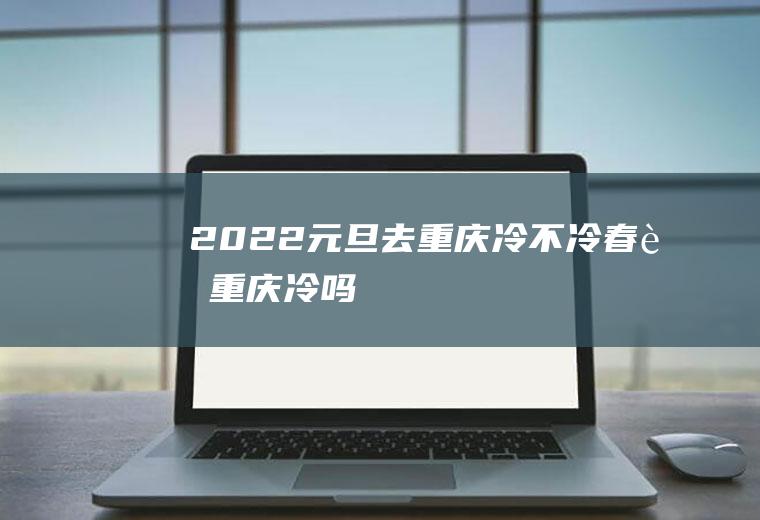 2022元旦去重庆冷不冷(春节重庆冷吗)