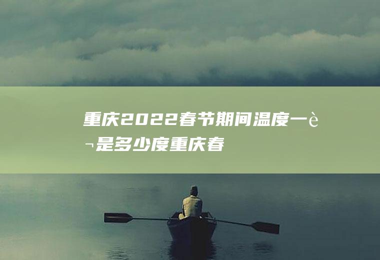 重庆2022春节期间温度一般是多少度(重庆春节天气情况怎么样2021)