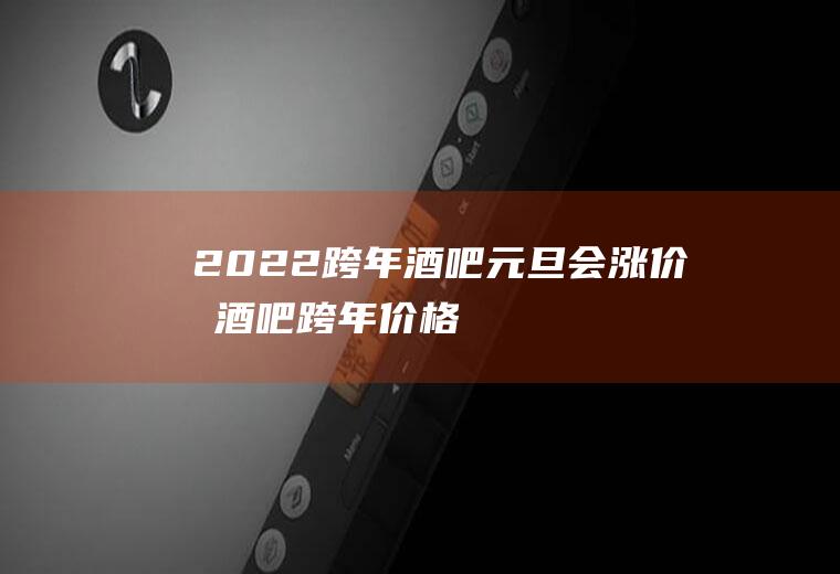 2022跨年酒吧元旦会涨价吗(酒吧跨年价格)