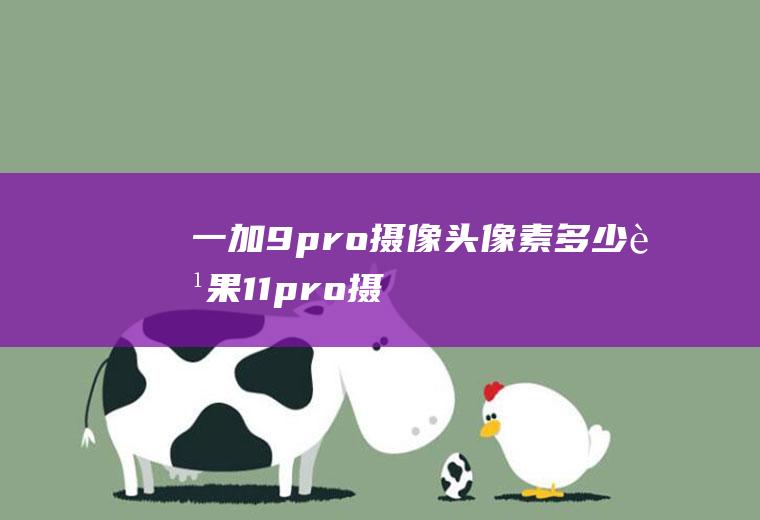 一加9pro摄像头像素多少,苹果11pro摄像头参数？