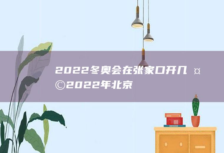 2022冬奥会在张家口开几天(2022年北京张家口冬奥会是第几届冬奥会)