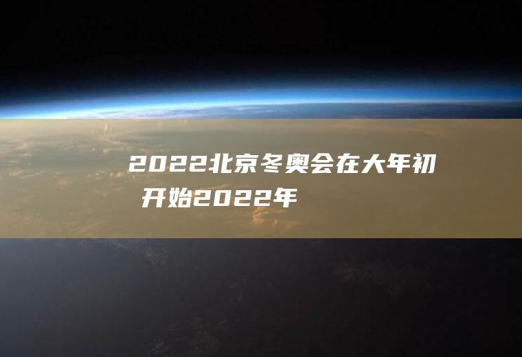 2022北京冬奥会在大年初几开始(2022年北京冬奥会历时几天)