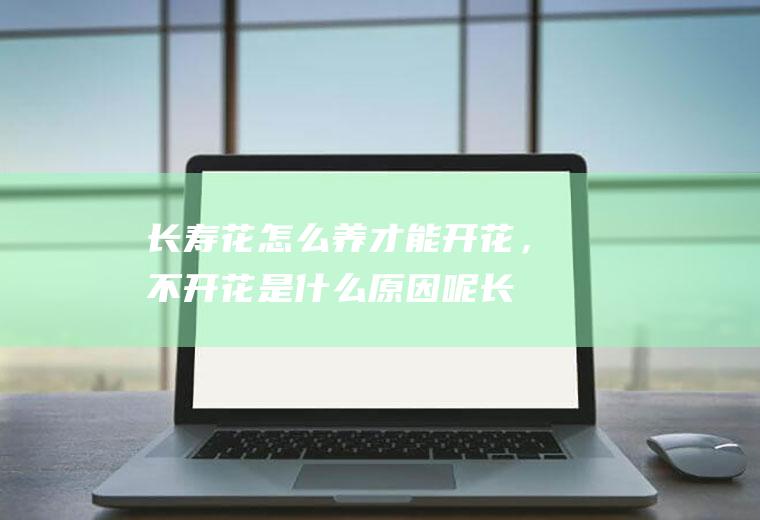 长寿花怎么养才能开花，不开花是什么原因呢,长寿花很茂盛却不开花？