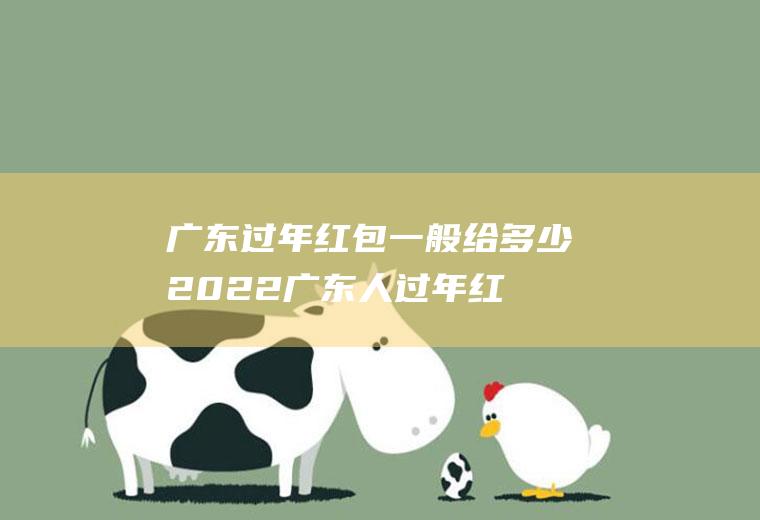 广东过年红包一般给多少2022(广东人过年红包包多少)