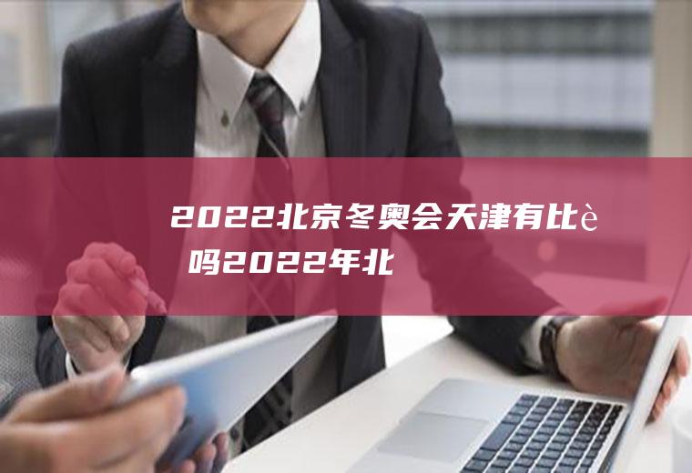 2022北京冬奥会天津有比赛吗(2022年北京冬奥会比赛时间)