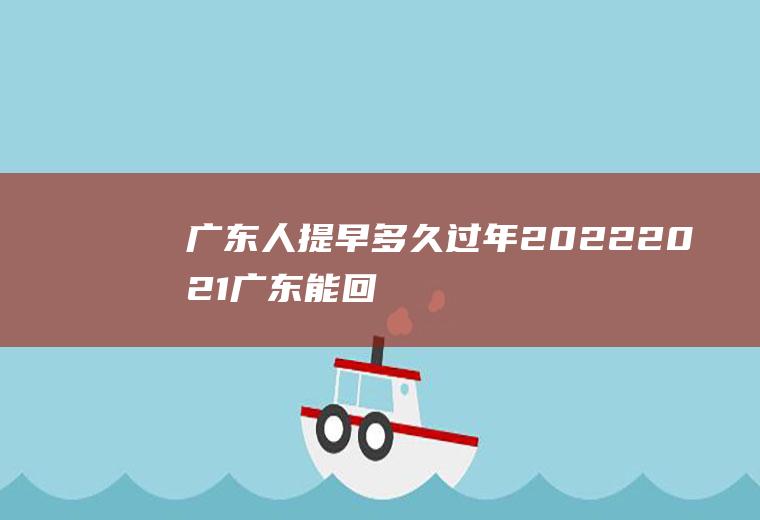 广东人提早多久过年2022(2021广东能回家过年吗)