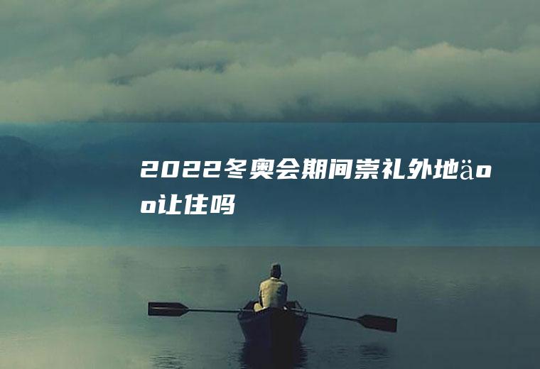 2022冬奥会期间崇礼外地人让住吗