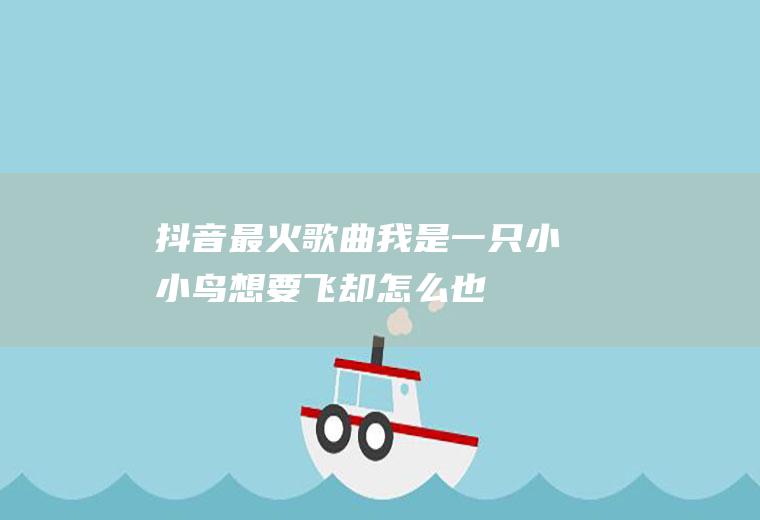 抖音最火歌曲：我是一只小小鸟,想要飞却怎么也飞不高!