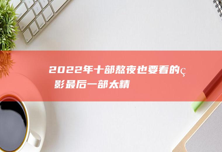 2022年十部熬夜也要看的电影!最后一部太精彩了!