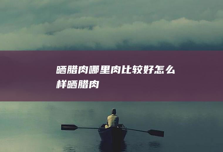 晒腊肉哪里肉比较好(怎么样晒腊肉)