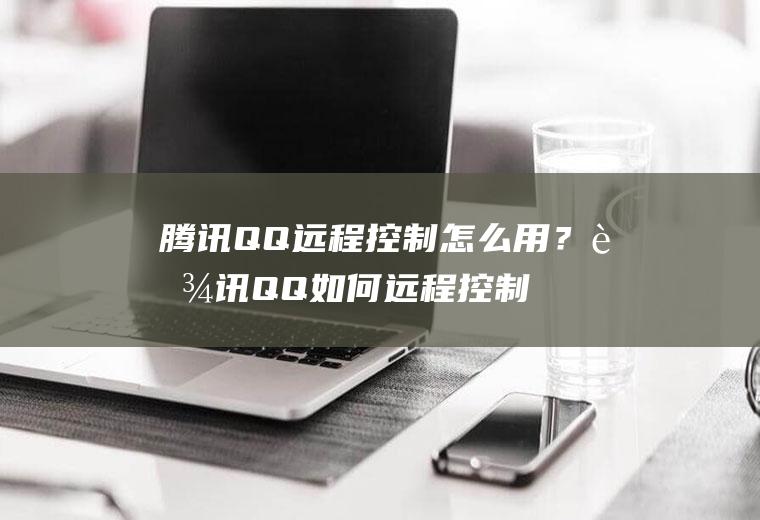 腾讯QQ远程控制怎么用？腾讯QQ如何远程控制电脑？