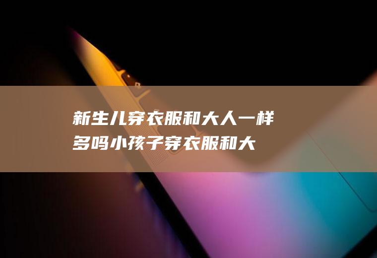 新生儿穿衣服和大人一样多吗(小孩子穿衣服和大人一样多吗?)