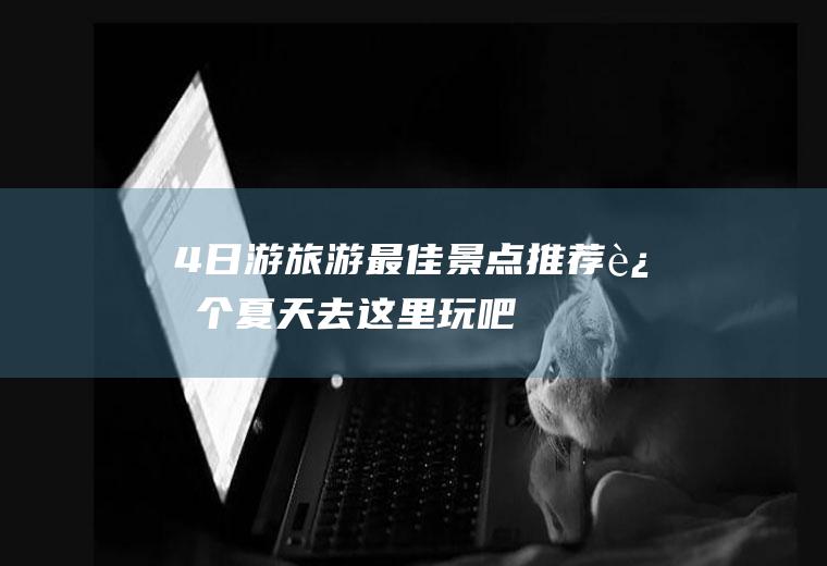 4日游旅游最佳景点推荐,这个夏天去这里玩吧