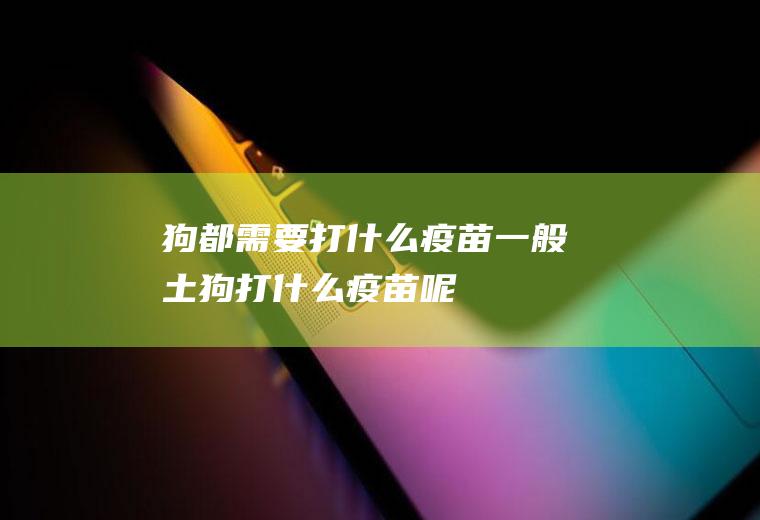 狗都需要打什么疫苗(一般土狗打什么疫苗呢)